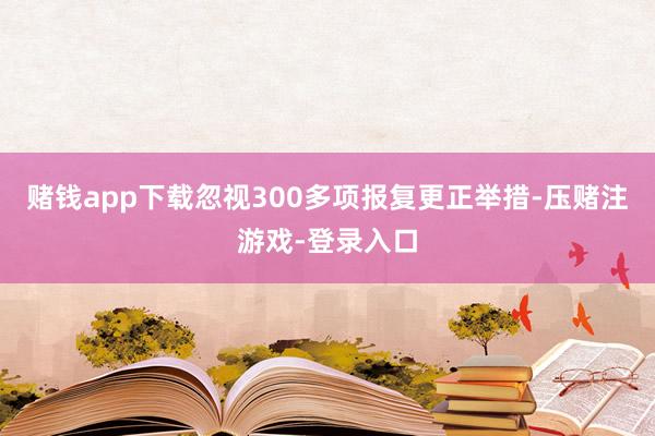 赌钱app下载忽视300多项报复更正举措-压赌注游戏-登录入口