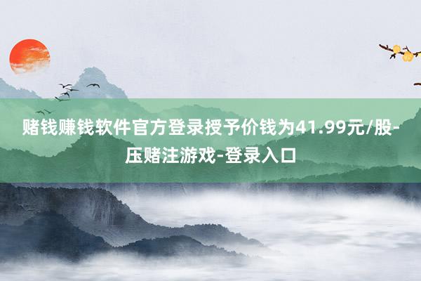 赌钱赚钱软件官方登录授予价钱为41.99元/股-压赌注游戏-登录入口