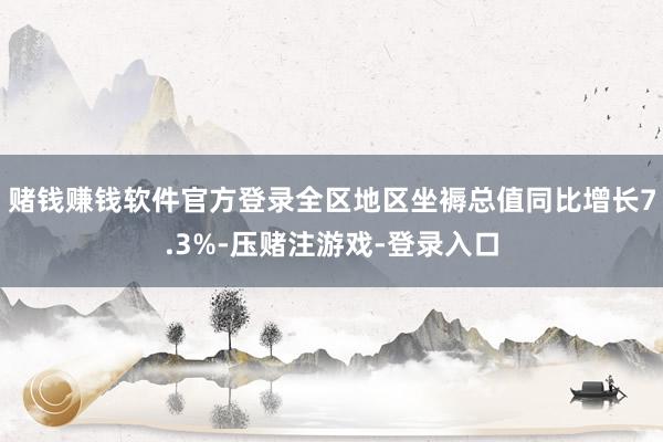 赌钱赚钱软件官方登录全区地区坐褥总值同比增长7.3%-压赌注游戏-登录入口