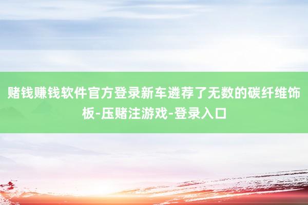 赌钱赚钱软件官方登录新车遴荐了无数的碳纤维饰板-压赌注游戏-登录入口
