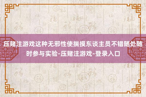 压赌注游戏这种无邪性使揣摸东谈主员不错随处随时参与实验-压赌注游戏-登录入口
