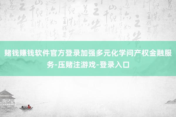 赌钱赚钱软件官方登录加强多元化学问产权金融服务-压赌注游戏-登录入口