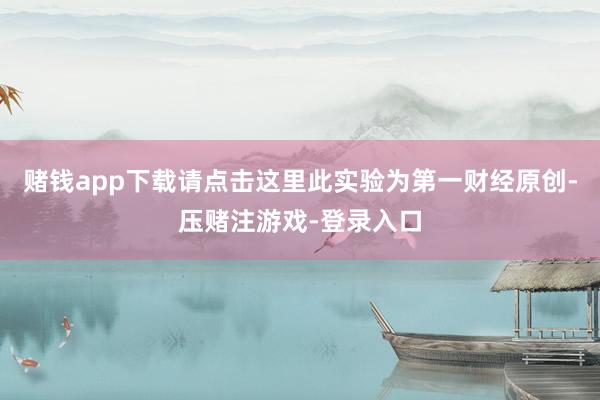 赌钱app下载请点击这里此实验为第一财经原创-压赌注游戏-登录入口