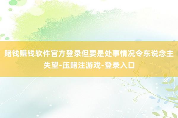 赌钱赚钱软件官方登录但要是处事情况令东说念主失望-压赌注游戏-登录入口