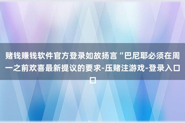 赌钱赚钱软件官方登录如故扬言“巴尼耶必须在周一之前欢喜最新提议的要求-压赌注游戏-登录入口