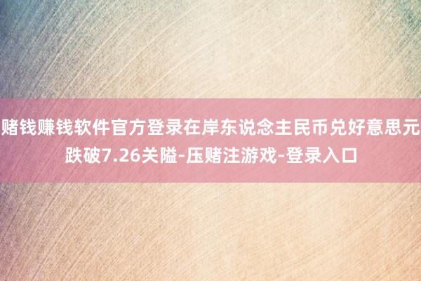 赌钱赚钱软件官方登录在岸东说念主民币兑好意思元跌破7.26关隘-压赌注游戏-登录入口