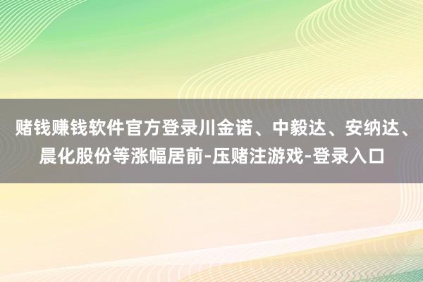 赌钱赚钱软件官方登录川金诺、中毅达、安纳达、晨化股份等涨幅居前-压赌注游戏-登录入口