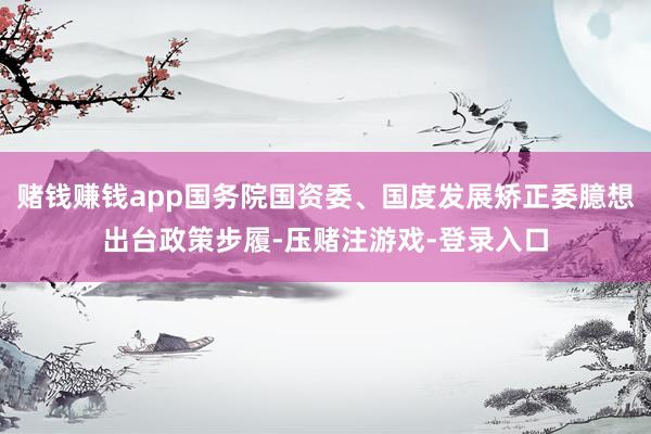 赌钱赚钱app国务院国资委、国度发展矫正委臆想出台政策步履-压赌注游戏-登录入口