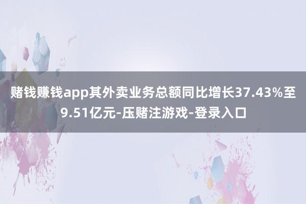赌钱赚钱app其外卖业务总额同比增长37.43%至9.51亿元-压赌注游戏-登录入口