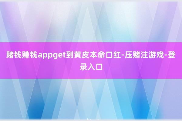 赌钱赚钱appget到黄皮本命口红-压赌注游戏-登录入口
