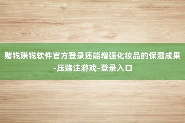 赌钱赚钱软件官方登录还能增强化妆品的保湿成果-压赌注游戏-登录入口