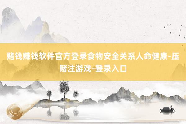 赌钱赚钱软件官方登录食物安全关系人命健康-压赌注游戏-登录入口