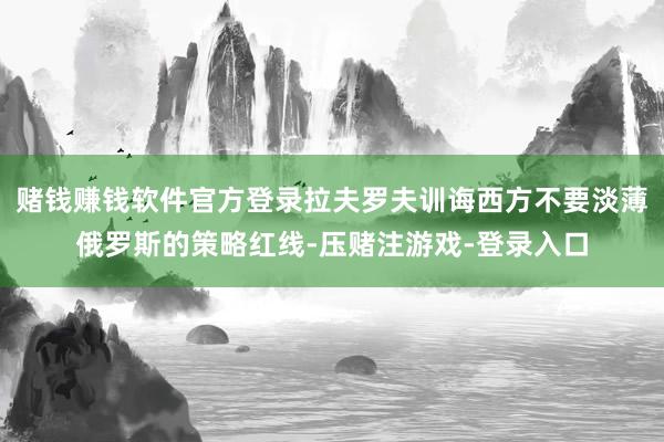 赌钱赚钱软件官方登录拉夫罗夫训诲西方不要淡薄俄罗斯的策略红线-压赌注游戏-登录入口