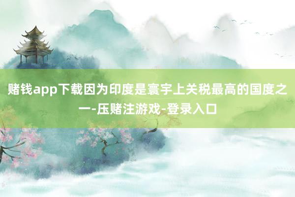 赌钱app下载因为印度是寰宇上关税最高的国度之一-压赌注游戏-登录入口