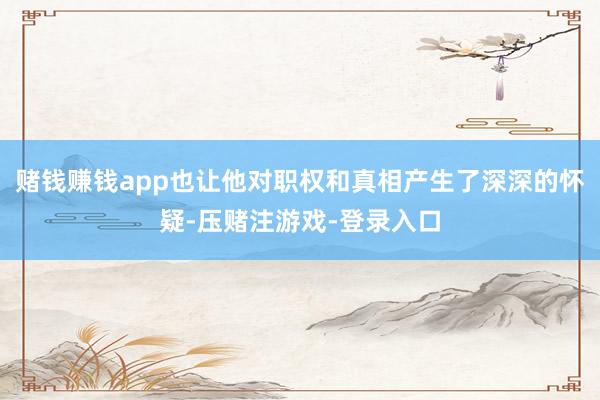 赌钱赚钱app也让他对职权和真相产生了深深的怀疑-压赌注游戏-登录入口