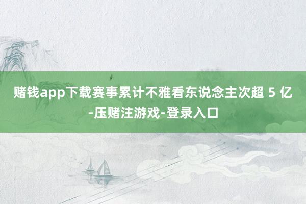 赌钱app下载赛事累计不雅看东说念主次超 5 亿-压赌注游戏-登录入口
