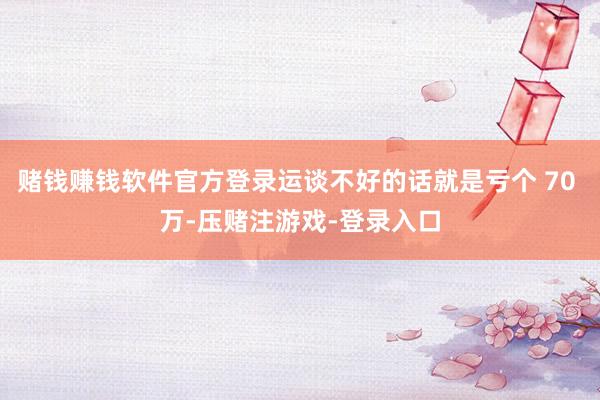 赌钱赚钱软件官方登录运谈不好的话就是亏个 70 万-压赌注游戏-登录入口