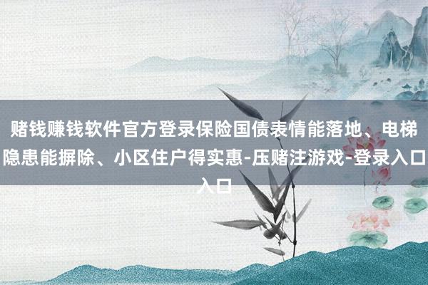 赌钱赚钱软件官方登录保险国债表情能落地、电梯隐患能摒除、小区住户得实惠-压赌注游戏-登录入口