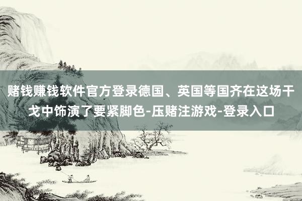 赌钱赚钱软件官方登录德国、英国等国齐在这场干戈中饰演了要紧脚色-压赌注游戏-登录入口