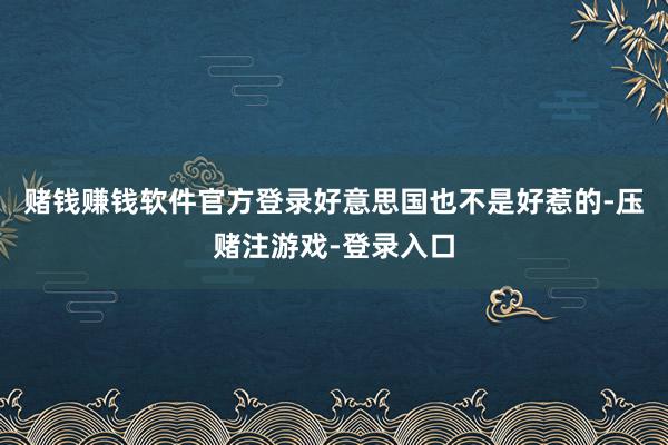 赌钱赚钱软件官方登录好意思国也不是好惹的-压赌注游戏-登录入口