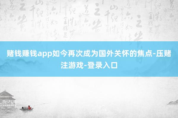 赌钱赚钱app如今再次成为国外关怀的焦点-压赌注游戏-登录入口