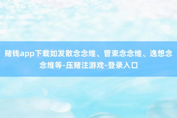 赌钱app下载如发散念念维、管束念念维、逸想念念维等-压赌注游戏-登录入口