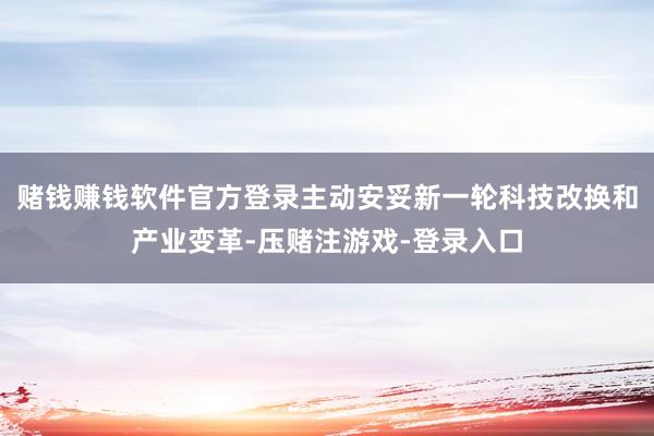 赌钱赚钱软件官方登录主动安妥新一轮科技改换和产业变革-压赌注游戏-登录入口