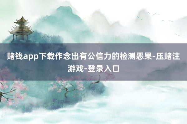 赌钱app下载作念出有公信力的检测恶果-压赌注游戏-登录入口