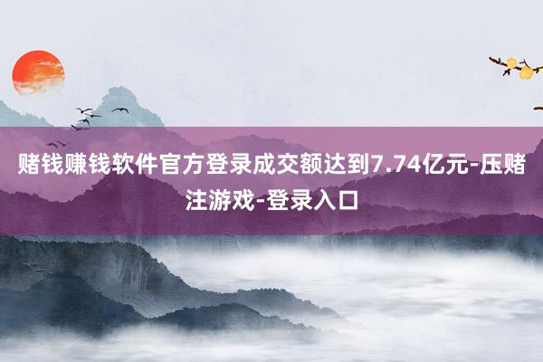 赌钱赚钱软件官方登录成交额达到7.74亿元-压赌注游戏-登录入口