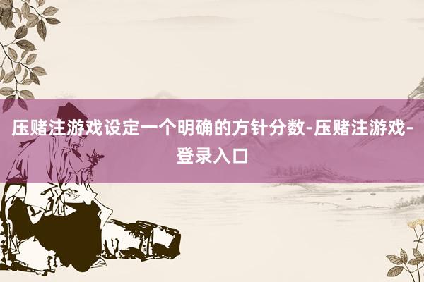 压赌注游戏设定一个明确的方针分数-压赌注游戏-登录入口