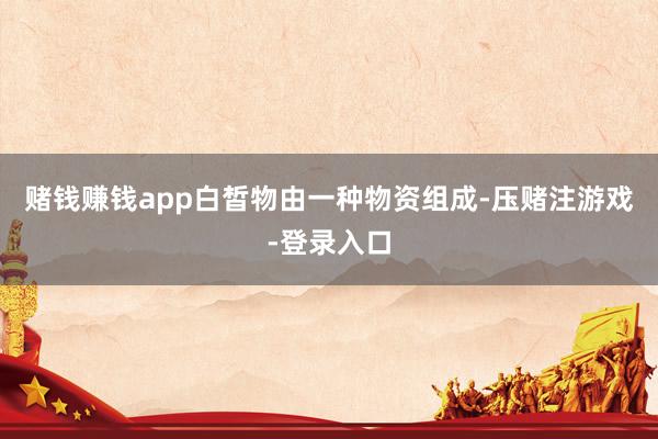 赌钱赚钱app白皙物由一种物资组成-压赌注游戏-登录入口