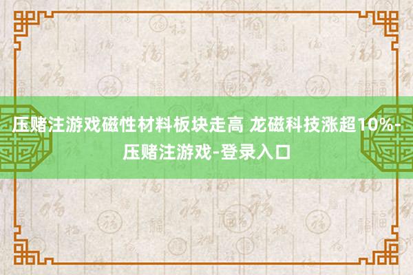 压赌注游戏磁性材料板块走高 龙磁科技涨超10%-压赌注游戏-登录入口