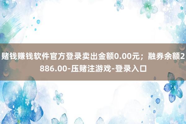 赌钱赚钱软件官方登录卖出金额0.00元；融券余额2886.00-压赌注游戏-登录入口