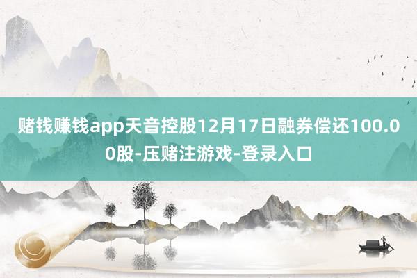 赌钱赚钱app天音控股12月17日融券偿还100.00股-压赌注游戏-登录入口