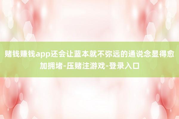赌钱赚钱app还会让蓝本就不弥远的通说念显得愈加拥堵-压赌注游戏-登录入口