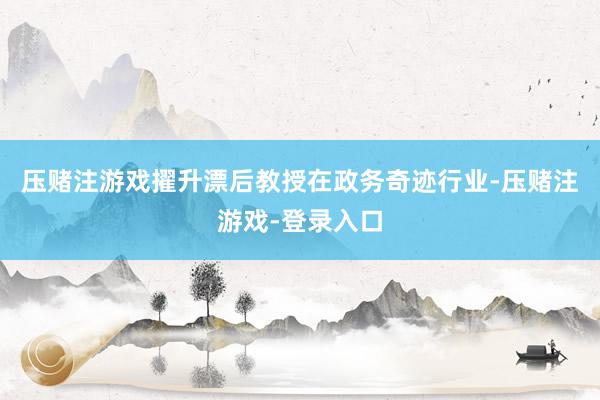 压赌注游戏擢升漂后教授　　在政务奇迹行业-压赌注游戏-登录入口