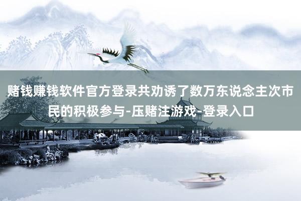 赌钱赚钱软件官方登录共劝诱了数万东说念主次市民的积极参与-压赌注游戏-登录入口