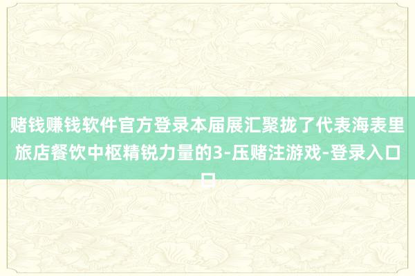 赌钱赚钱软件官方登录本届展汇聚拢了代表海表里旅店餐饮中枢精锐力量的3-压赌注游戏-登录入口