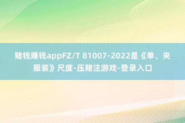 赌钱赚钱appFZ/T 81007-2022是《单、夹服装》尺度-压赌注游戏-登录入口