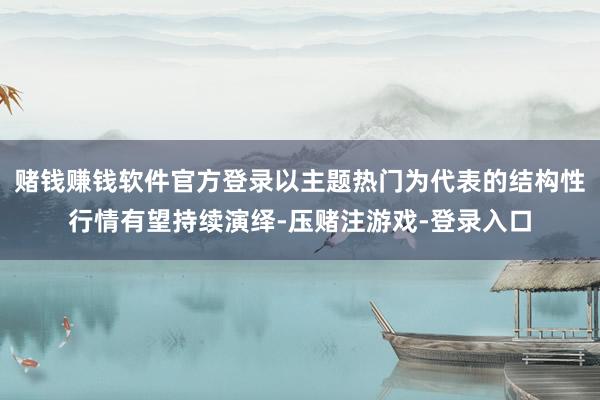 赌钱赚钱软件官方登录以主题热门为代表的结构性行情有望持续演绎-压赌注游戏-登录入口
