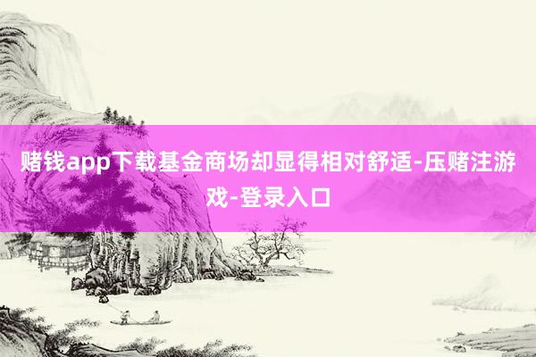 赌钱app下载基金商场却显得相对舒适-压赌注游戏-登录入口