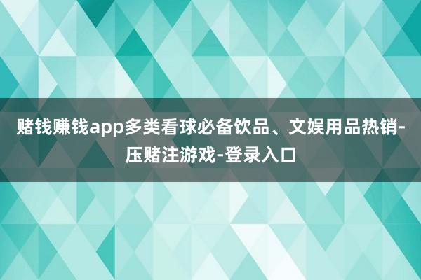 赌钱赚钱app多类看球必备饮品、文娱用品热销-压赌注游戏-登录入口