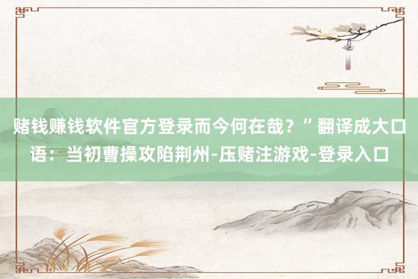 赌钱赚钱软件官方登录而今何在哉？”翻译成大口语：当初曹操攻陷荆州-压赌注游戏-登录入口