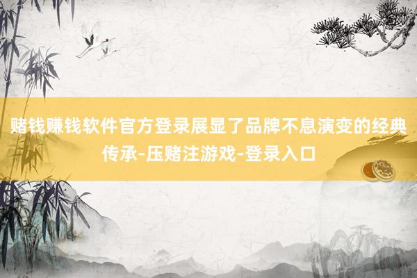 赌钱赚钱软件官方登录展显了品牌不息演变的经典传承-压赌注游戏-登录入口