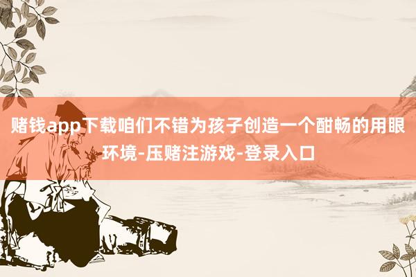 赌钱app下载咱们不错为孩子创造一个酣畅的用眼环境-压赌注游戏-登录入口