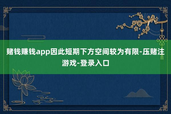赌钱赚钱app因此短期下方空间较为有限-压赌注游戏-登录入口