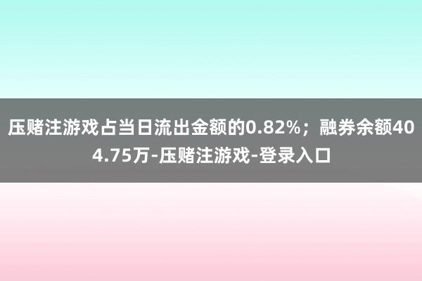 压赌注游戏占当日流出金额的0.82%；融券余额404.75万-压赌注游戏-登录入口