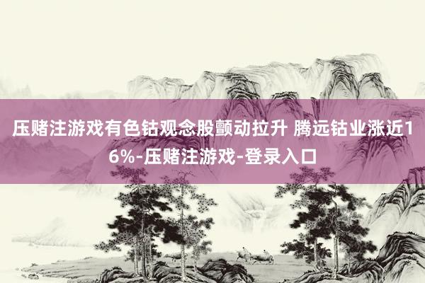 压赌注游戏有色钴观念股颤动拉升 腾远钴业涨近16%-压赌注游戏-登录入口