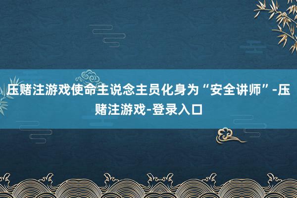 压赌注游戏使命主说念主员化身为“安全讲师”-压赌注游戏-登录入口