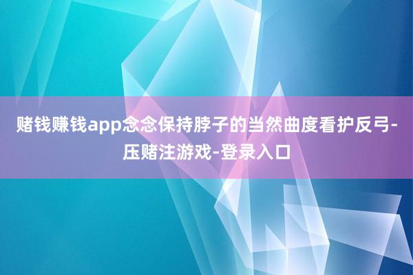 赌钱赚钱app念念保持脖子的当然曲度看护反弓-压赌注游戏-登录入口